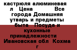 кастрюля алюминевая 40л › Цена ­ 2 200 - Все города Домашняя утварь и предметы быта » Посуда и кухонные принадлежности   . Ивановская обл.,Кохма г.